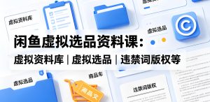 闲鱼虚拟选品资料实操课 虚拟货源合规运营教学（哈）- 哈蒙副业社
