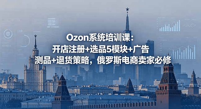 Ozon系统培训课:开店注册+选品5大模块+广告测品+退货处理,俄罗斯电商卖家必修(哈)- 哈蒙副业社